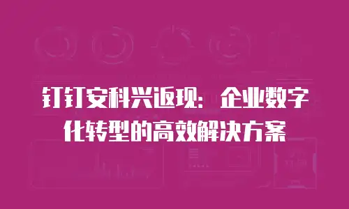 钉钉安科兴返现：企业数字化转型的高效解决方案