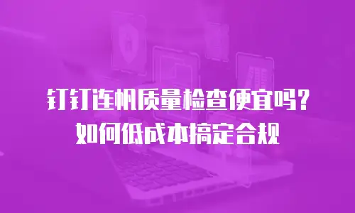 钉钉连帆质量检查便宜吗？如何低成本搞定合规