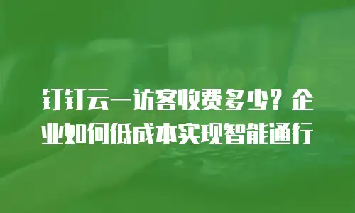 钉钉云一访客收费多少？企业如何低成本实现智能通行