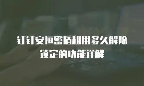 钉钉安恒密盾租用多久解除锁定的功能详解