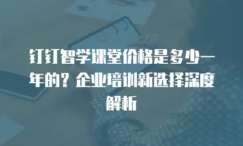 钉钉智学课堂价格是多少一年的？企业培训新选择深度解析