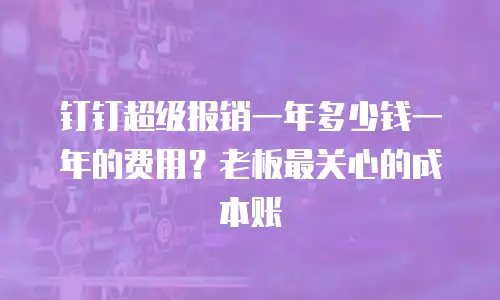 钉钉超级报销一年多少钱一年的费用？老板最关心的成本账