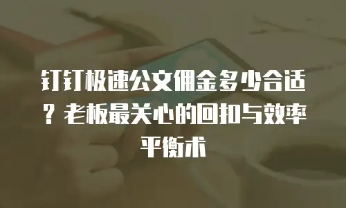 钉钉极速公文佣金多少合适？老板最关心的回扣与效率平衡术