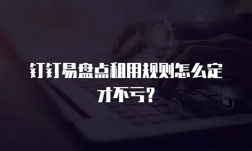 钉钉易盘点租用规则怎么定才不亏？