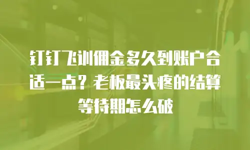 钉钉飞训佣金多久到账户合适一点？老板最头疼的结算等待期怎么破