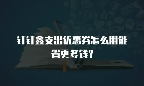 钉钉鑫支出优惠券怎么用能省更多钱？