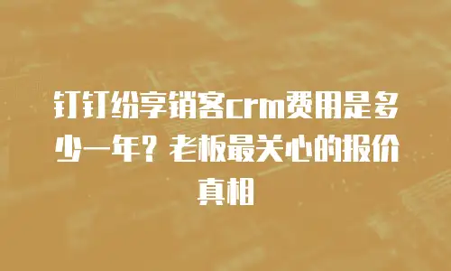 钉钉纷享销客crm费用是多少一年？老板最关心的报价真相