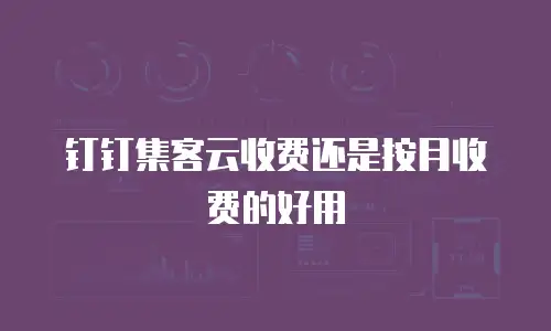 钉钉集客云收费还是按月收费的好用
