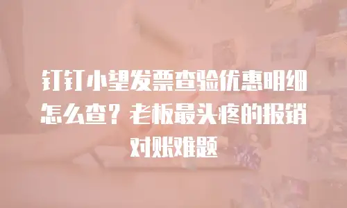 钉钉小望发票查验优惠明细怎么查？老板最头疼的报销对账难题