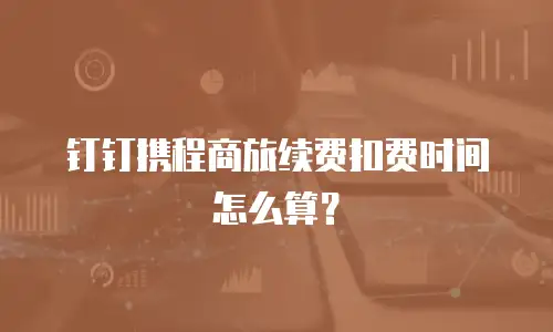 钉钉携程商旅续费扣费时间怎么算？