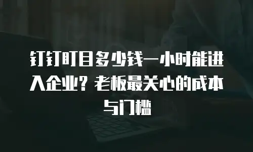 钉钉盯目多少钱一小时能进入企业？老板最关心的成本与门槛