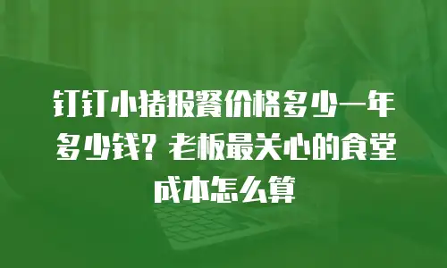 钉钉小猪报餐价格多少一年多少钱？老板最关心的食堂成本怎么算