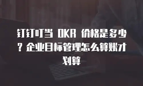 钉钉叮当 OKR 价格是多少？企业目标管理怎么算账才划算