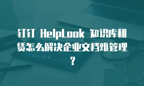 钉钉 HelpLook 知识库租赁怎么解决企业文档难管理？