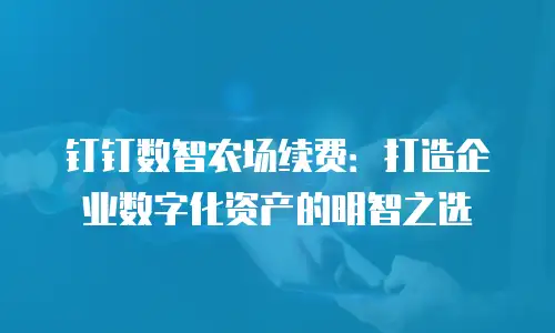钉钉数智农场续费：打造企业数字化资产的明智之选
