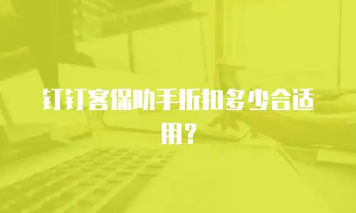 钉钉客保助手折扣多少合适用？