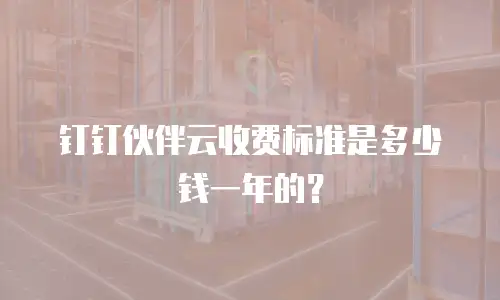 钉钉伙伴云收费标准是多少钱一年的？