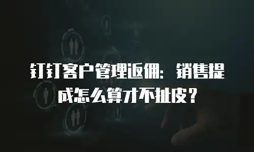 钉钉客户管理返佣：销售提成怎么算才不扯皮？