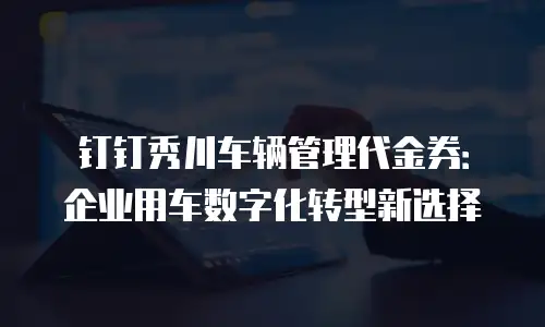 钉钉秀川车辆管理代金券：企业用车数字化转型新选择