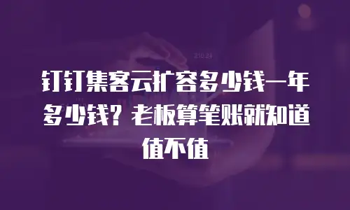 钉钉集客云扩容多少钱一年多少钱？老板算笔账就知道值不值