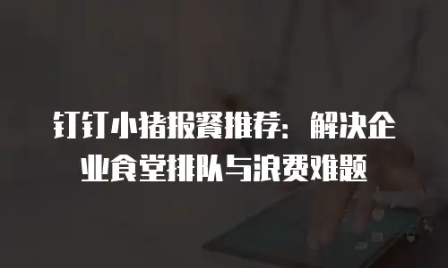 钉钉小猪报餐推荐：解决企业食堂排队与浪费难题