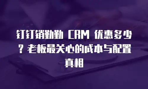 钉钉销勤勤 CRM 优惠多少？老板最关心的成本与配置真相