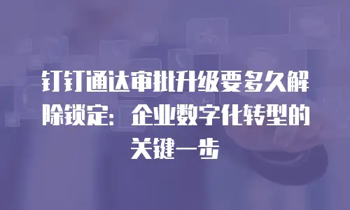 钉钉通达审批升级要多久解除锁定：企业数字化转型的关键一步