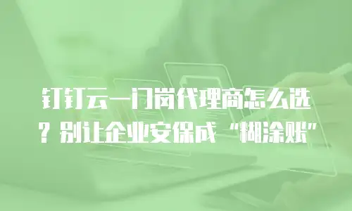 钉钉云一门岗代理商怎么选？别让企业安保成&ldquo;糊涂账&rdquo;