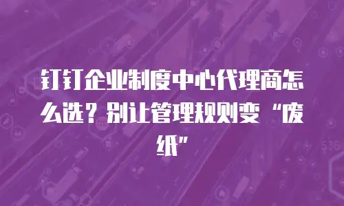 钉钉企业制度中心代理商怎么选？别让管理规则变&ldquo;废纸&rdquo;