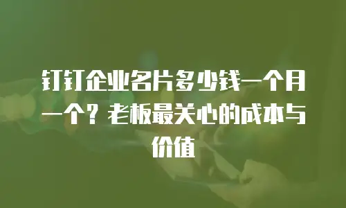 钉钉企业名片多少钱一个月一个？老板最关心的成本与价值