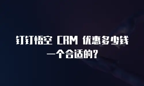 钉钉悟空 CRM 优惠多少钱一个合适的？
