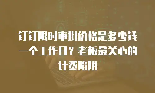 钉钉限时审批价格是多少钱一个工作日？老板最关心的计费陷阱