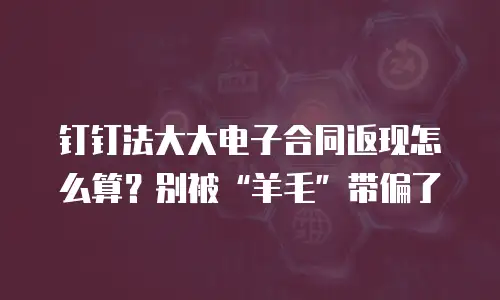 钉钉法大大电子合同返现怎么算？别被&ldquo;羊毛&rdquo;带偏了
