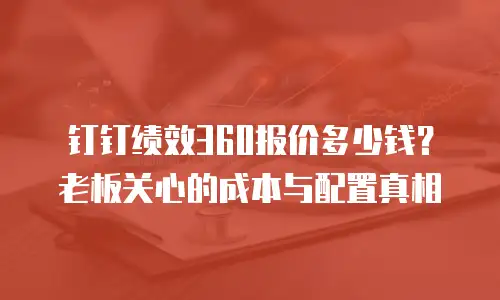 钉钉绩效360报价多少钱？老板关心的成本与配置真相