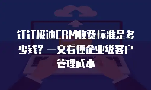 钉钉极速CRM收费标准是多少钱？一文看懂企业级客户管理成本