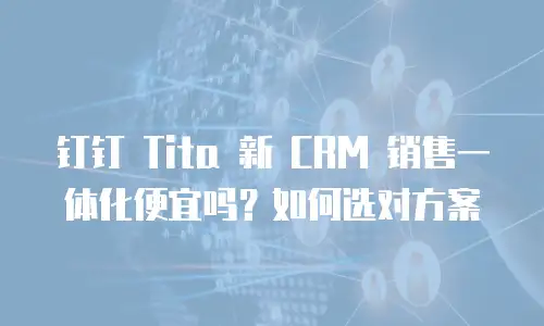 钉钉 Tita 新 CRM 销售一体化便宜吗？如何选对方案