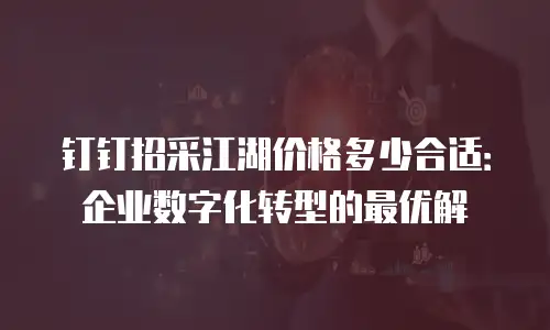 钉钉招采江湖价格多少合适：企业数字化转型的最优解