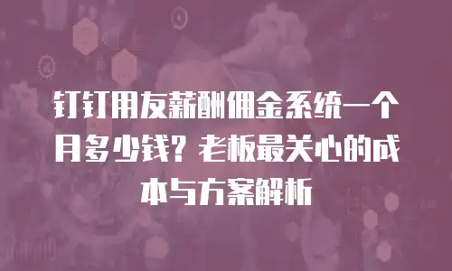 钉钉用友薪酬佣金系统一个月多少钱？老板最关心的成本与方案解析