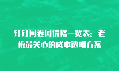 钉钉问卷网价格一览表：老板最关心的成本透明方案