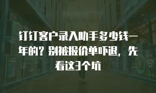 钉钉客户录入助手多少钱一年的？别被报价单吓退，先看这3个坑