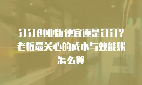 钉钉创业版便宜还是钉钉？老板最关心的成本与效能账怎么算
