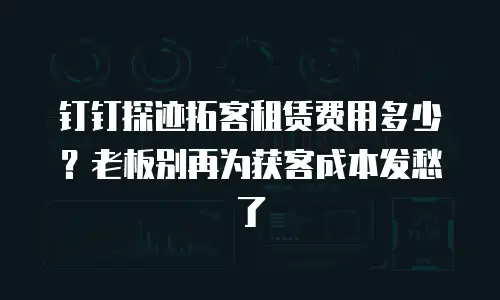 钉钉探迹拓客租赁费用多少？老板别再为获客成本发愁了