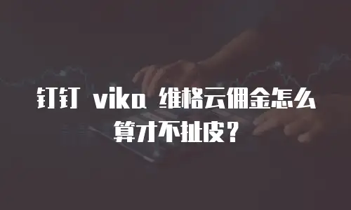 钉钉 vika 维格云佣金怎么算才不扯皮？