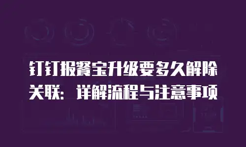 钉钉报餐宝升级要多久解除关联：详解流程与注意事项