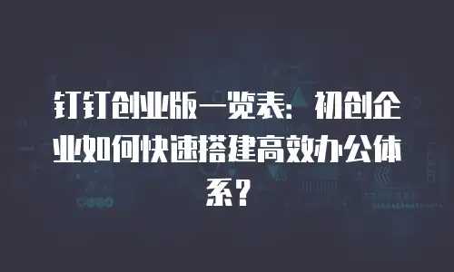钉钉创业版一览表：初创企业如何快速搭建高效办公体系？