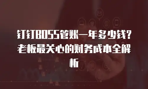钉钉BOSS管账一年多少钱？老板最关心的财务成本全解析