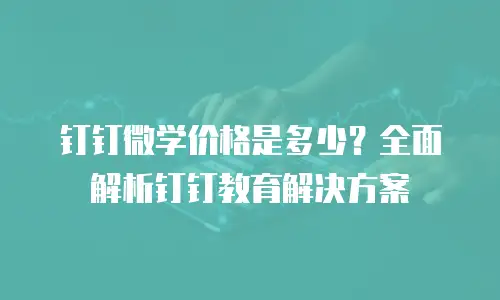 钉钉微学价格是多少？全面解析钉钉教育解决方案