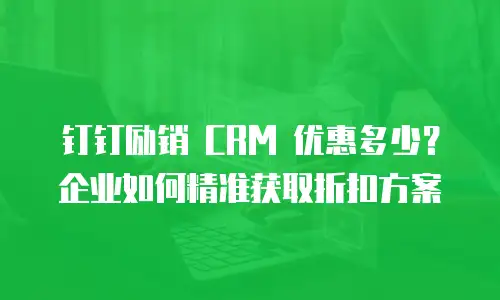 钉钉励销 CRM 优惠多少？企业如何精准获取折扣方案