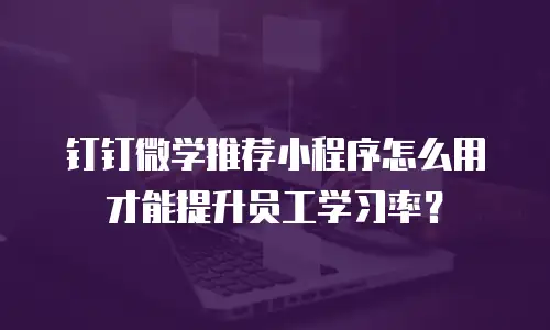 钉钉微学推荐小程序怎么用才能提升员工学习率？