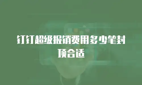 钉钉超级报销费用多少笔封顶合适